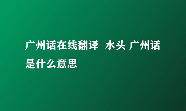 广州话在线翻译  水头 广州话是什么意思