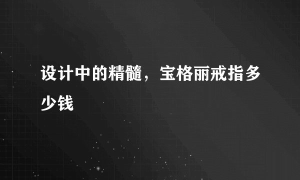 设计中的精髓，宝格丽戒指多少钱