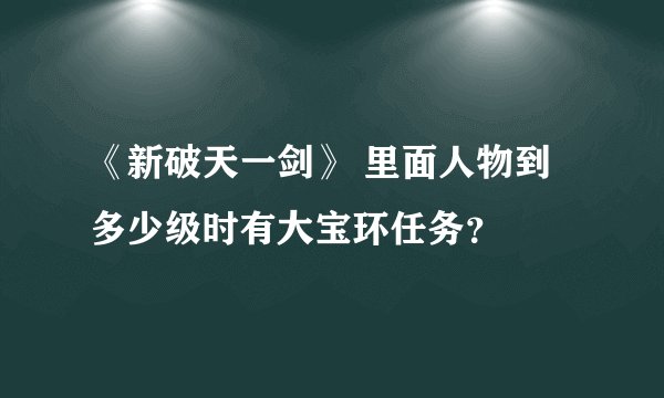 《新破天一剑》 里面人物到多少级时有大宝环任务？