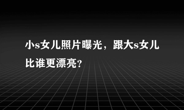 小s女儿照片曝光，跟大s女儿比谁更漂亮？