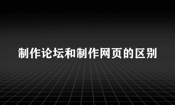 制作论坛和制作网页的区别