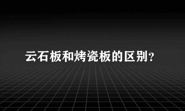 云石板和烤瓷板的区别？