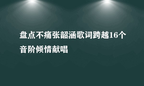 盘点不痛张韶涵歌词跨越16个音阶倾情献唱