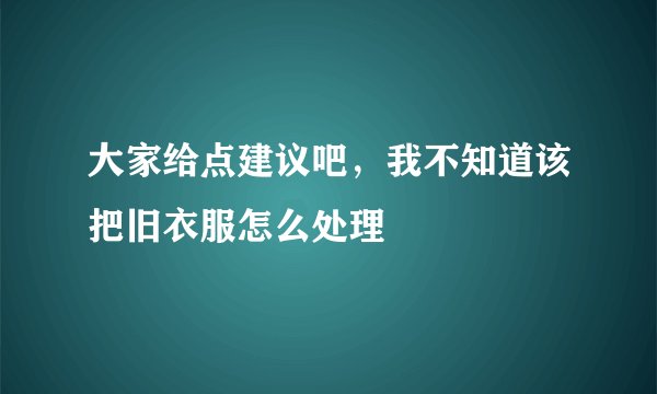 大家给点建议吧，我不知道该把旧衣服怎么处理