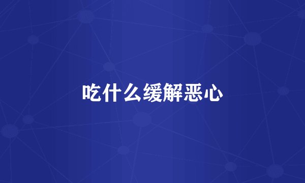 吃什么缓解恶心