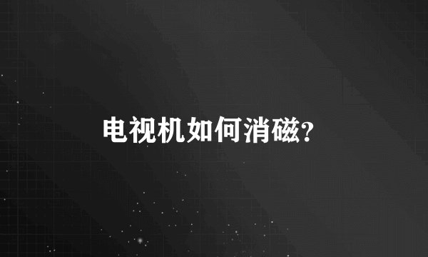 电视机如何消磁？
