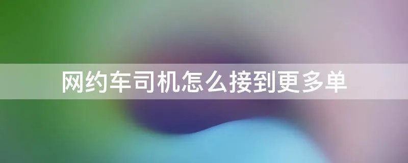 网约车司机怎么接到更多单