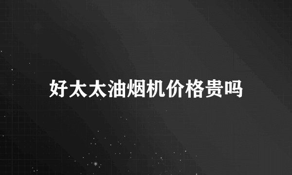 好太太油烟机价格贵吗