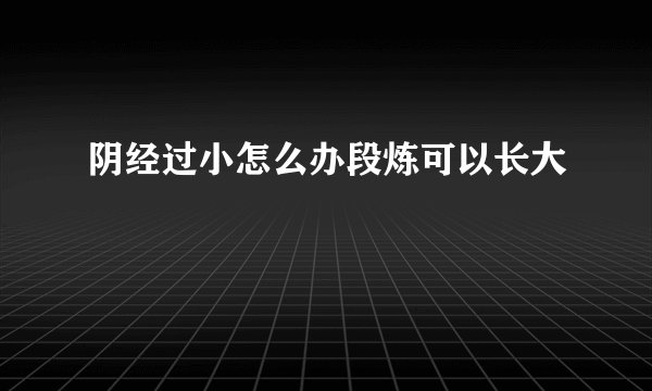 阴经过小怎么办段炼可以长大