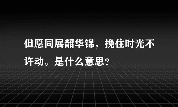 但愿同展韶华锦，挽住时光不许动。是什么意思？