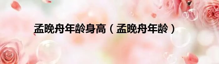 孟晚舟年龄身高（孟晚舟年龄）