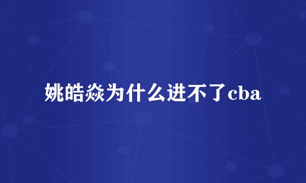 姚皓焱为什么进不了cba