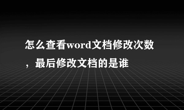 怎么查看word文档修改次数，最后修改文档的是谁