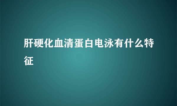 肝硬化血清蛋白电泳有什么特征