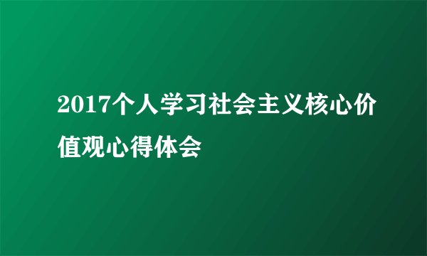 2017个人学习社会主义核心价值观心得体会