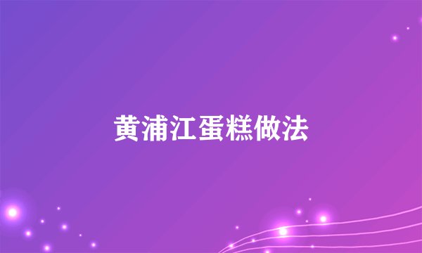 黄浦江蛋糕做法