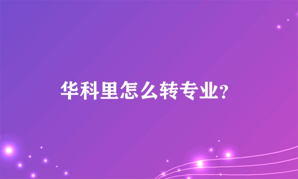 华科里怎么转专业？