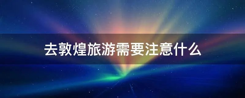 去敦煌旅游需要注意什么