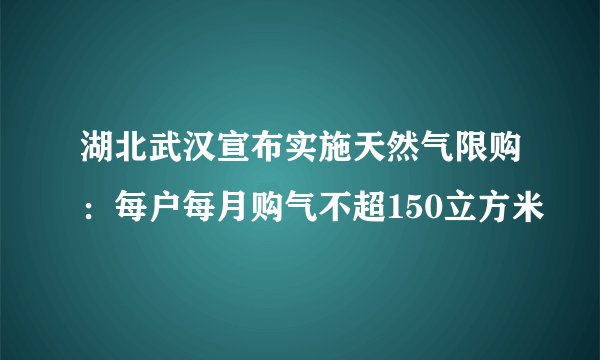 湖北武汉宣布实施天然气限购：每户每月购气不超150立方米