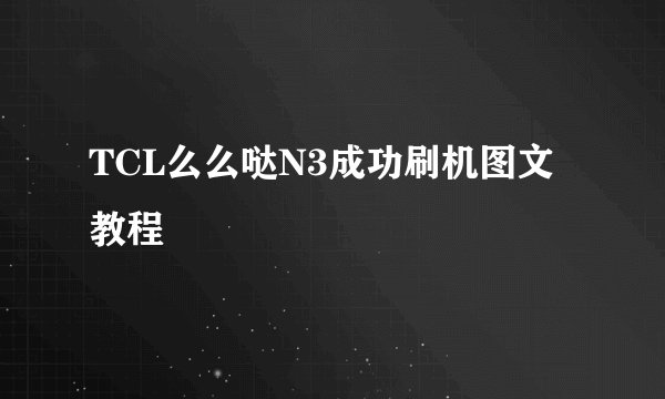 TCL么么哒N3成功刷机图文教程