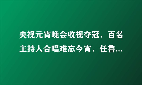 央视元宵晚会收视夺冠,百名主持人合唱难忘今宵,任鲁豫站稳C位
