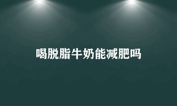 喝脱脂牛奶能减肥吗