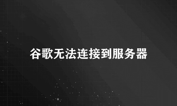 谷歌无法连接到服务器
