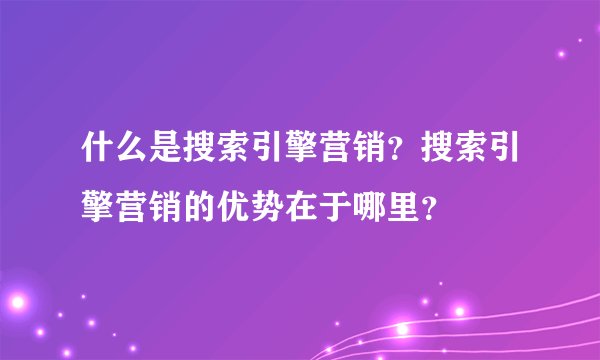 什么是搜索引擎营销？搜索引擎营销的优势在于哪里？
