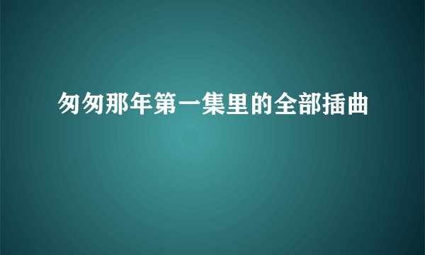 匆匆那年第一集里的全部插曲