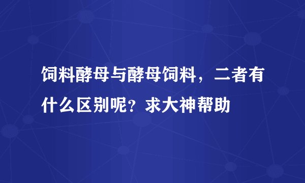 饲料酵母与酵母饲料，二者有什么区别呢？求大神帮助