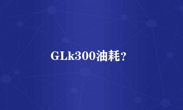 GLk300油耗？