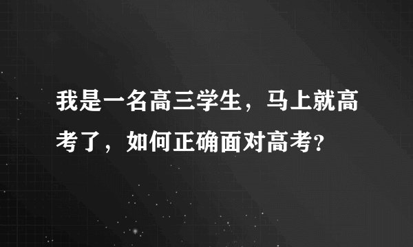 我是一名高三学生，马上就高考了，如何正确面对高考？