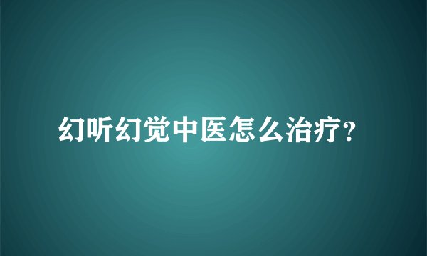 幻听幻觉中医怎么治疗？