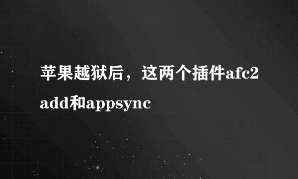 苹果越狱后，这两个插件afc2add和appsync