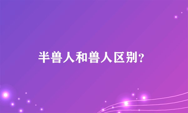 半兽人和兽人区别？