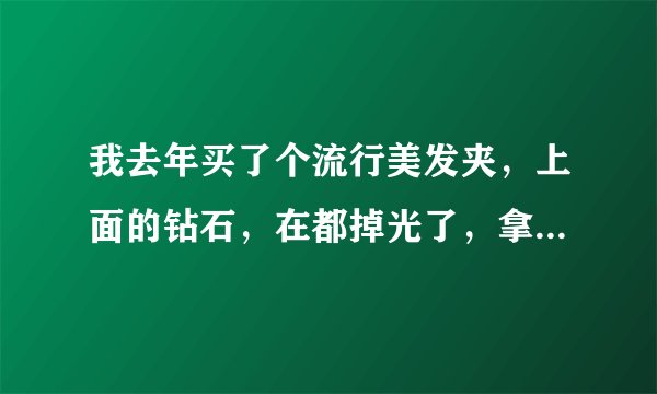 我去年买了个流行美发夹,上面的钻石,在都掉光了,拿去给连锁店的人,都说没有钻200块钱就这样丢了有点可惜3?