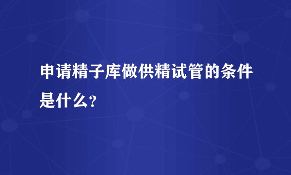 申请精子库做供精试管的条件是什么？