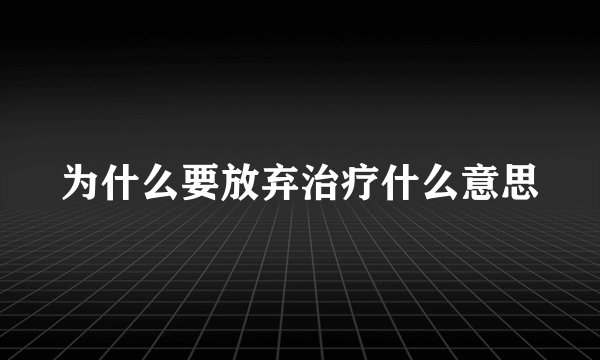 为什么要放弃治疗什么意思