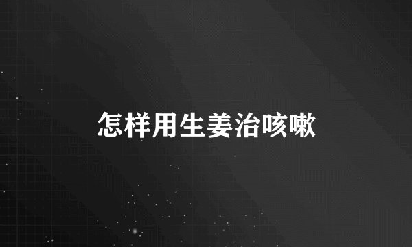 怎样用生姜治咳嗽