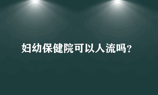 妇幼保健院可以人流吗？