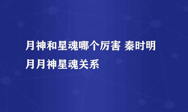 月神和星魂哪个厉害 秦时明月月神星魂关系