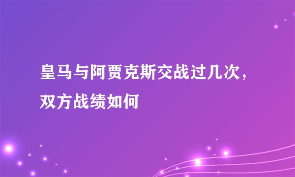 皇马与阿贾克斯交战过几次，双方战绩如何