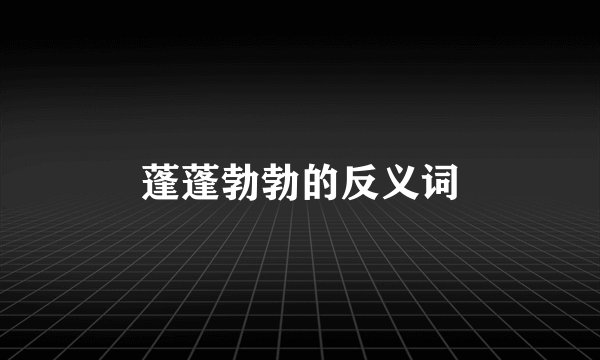 蓬蓬勃勃的反义词