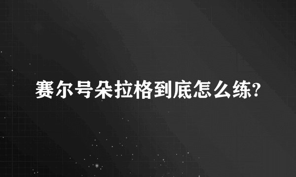 赛尔号朵拉格到底怎么练?