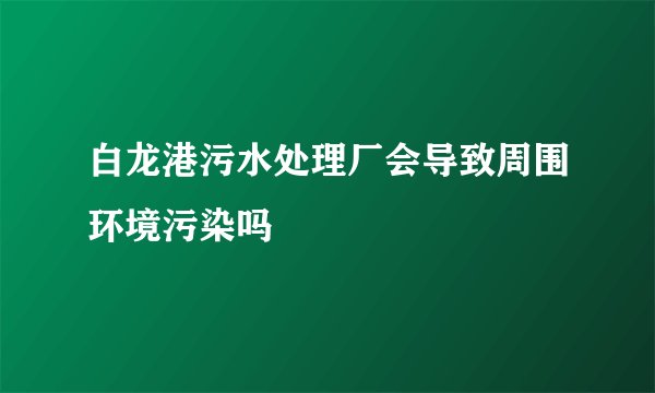 白龙港污水处理厂会导致周围环境污染吗