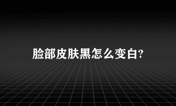 脸部皮肤黑怎么变白?