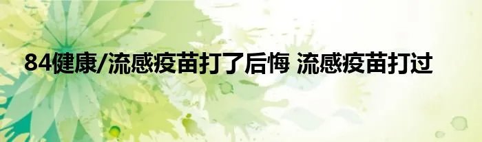 84健康/流感疫苗打了后悔 流感疫苗打过