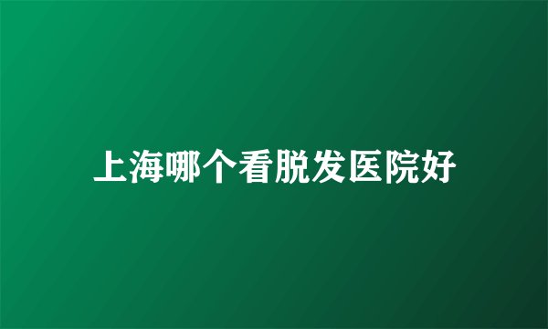 上海哪个看脱发医院好