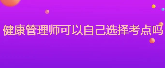 健康管理师可以自己选择考点吗