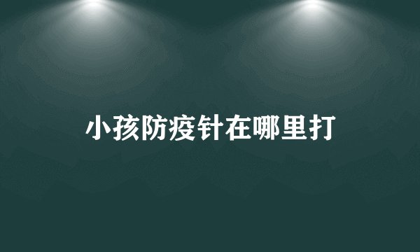 小孩防疫针在哪里打